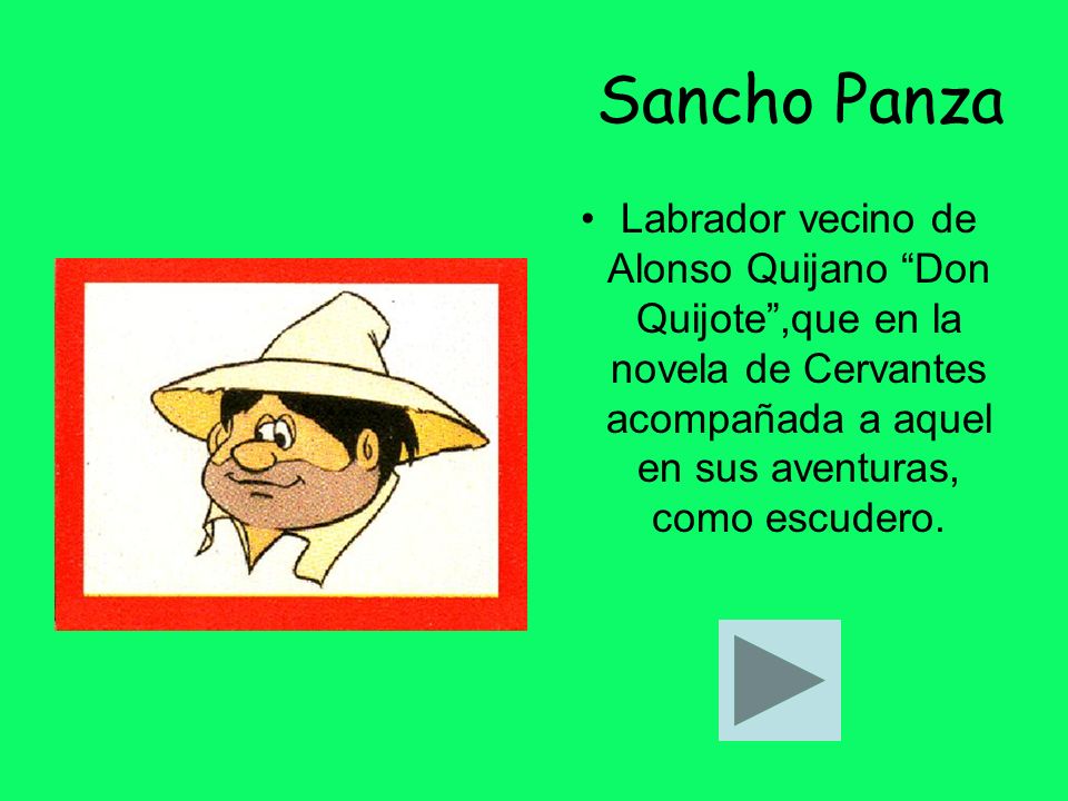Sancho Panza Labrador vecino de Alonso Quijano Don Quijote ,que en la novela de Cervantes acompañada a aquel en sus aventuras, como escudero.