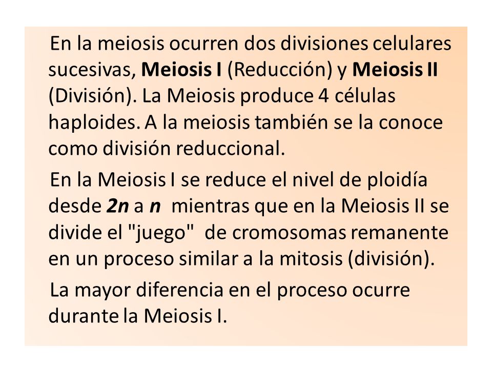 En la meiosis ocurren dos divisiones celulares sucesivas, Meiosis I (Reducción) y Meiosis II (División). La Meiosis produce 4 células haploides. A la meiosis también se la conoce como división reduccional.