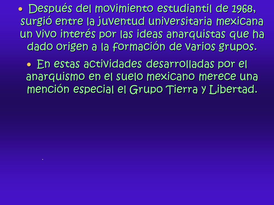 Después del movimiento estudiantil de 1968, surgió entre la juventud universitaria mexicana un vivo interés por las ideas anarquistas que ha dado origen a la formación de varios grupos.
