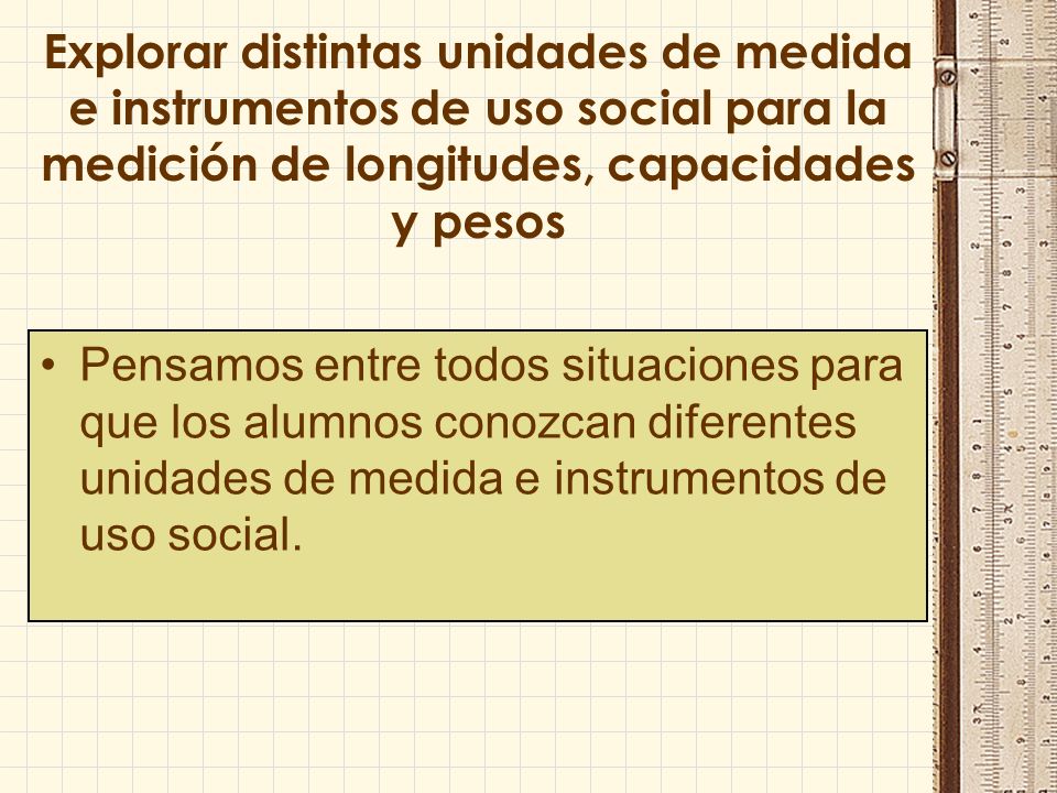 Explorar distintas unidades de medida e instrumentos de uso social para la medición de longitudes, capacidades y pesos