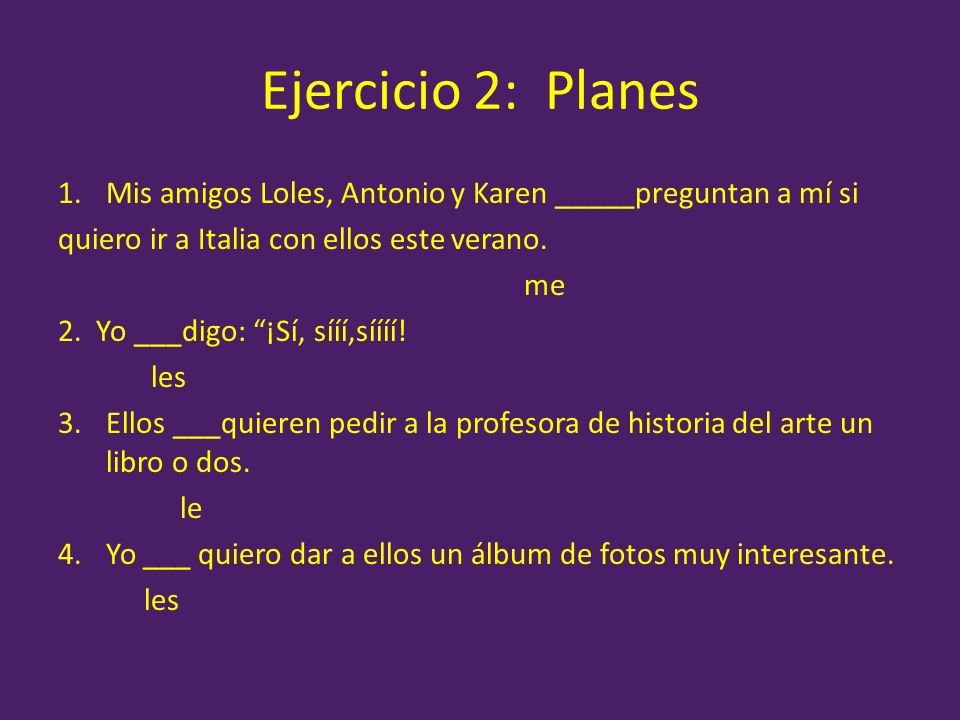 Ejercicio 2: Planes Mis amigos Loles, Antonio y Karen _____preguntan a mí si. quiero ir a Italia con ellos este verano.