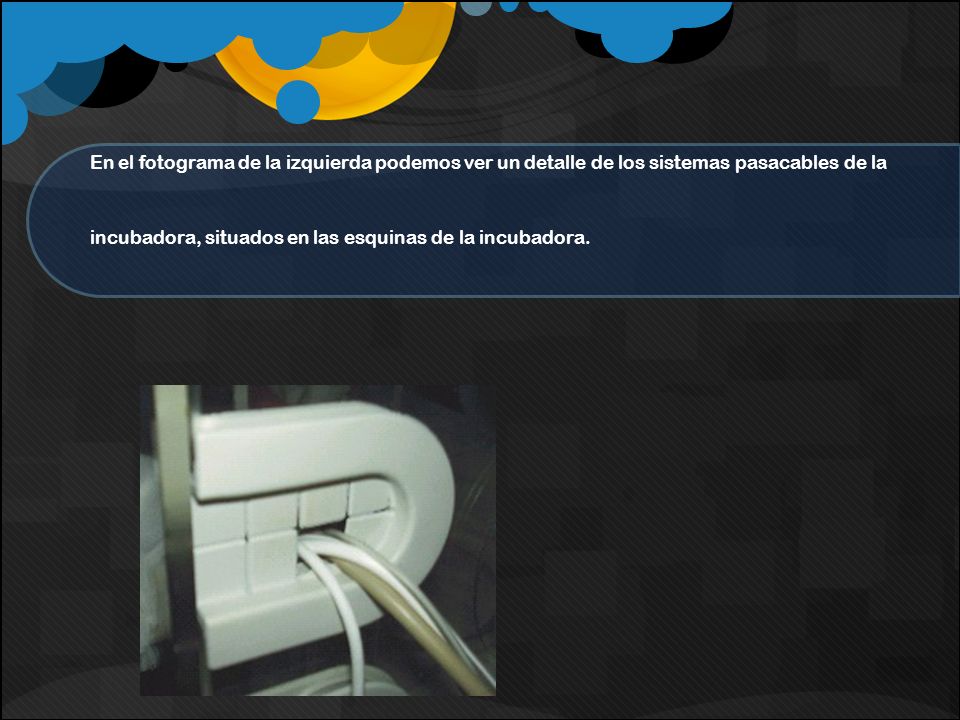 En el fotograma de la izquierda podemos ver un detalle de los sistemas pasacables de la incubadora, situados en las esquinas de la incubadora.