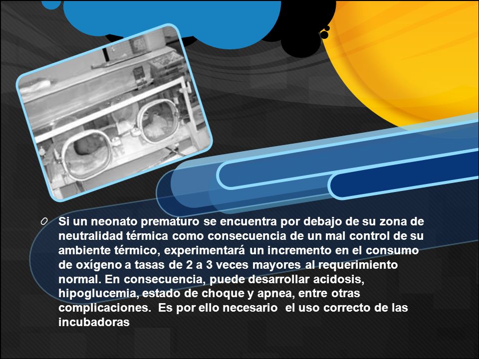 Si un neonato prematuro se encuentra por debajo de su zona de neutralidad térmica como consecuencia de un mal control de su ambiente térmico, experimentará un incremento en el consumo de oxígeno a tasas de 2 a 3 veces mayores al requerimiento normal.