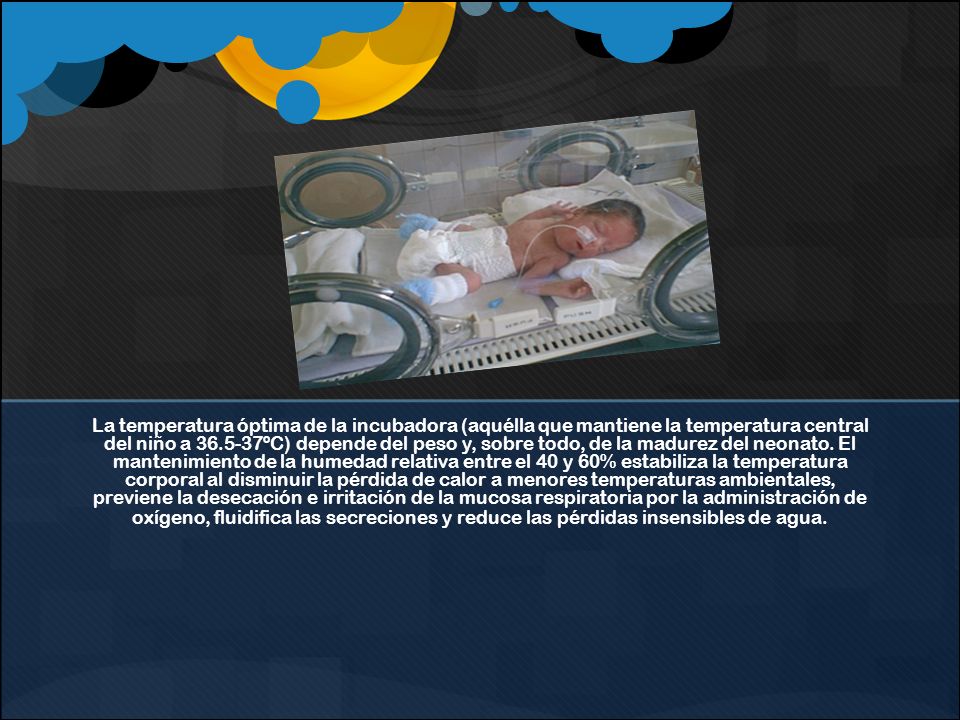 La temperatura óptima de la incubadora (aquélla que mantiene la temperatura central del niño a ºC) depende del peso y, sobre todo, de la madurez del neonato.
