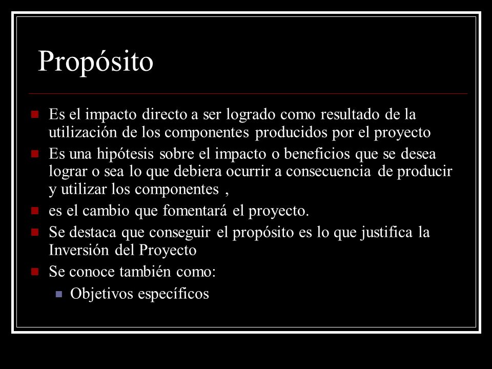 Propósito Es el impacto directo a ser logrado como resultado de la utilización de los componentes producidos por el proyecto.