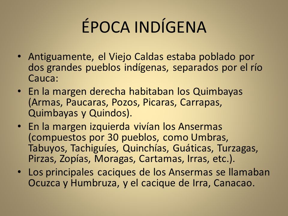 ÉPOCA INDÍGENA Antiguamente, el Viejo Caldas estaba poblado por dos grandes pueblos indígenas, separados por el río Cauca: