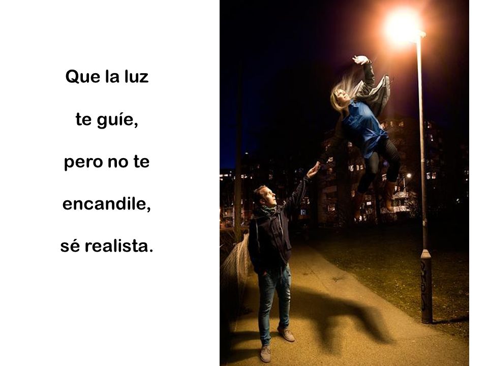 Que la luz te guíe, pero no te encandile, sé realista.