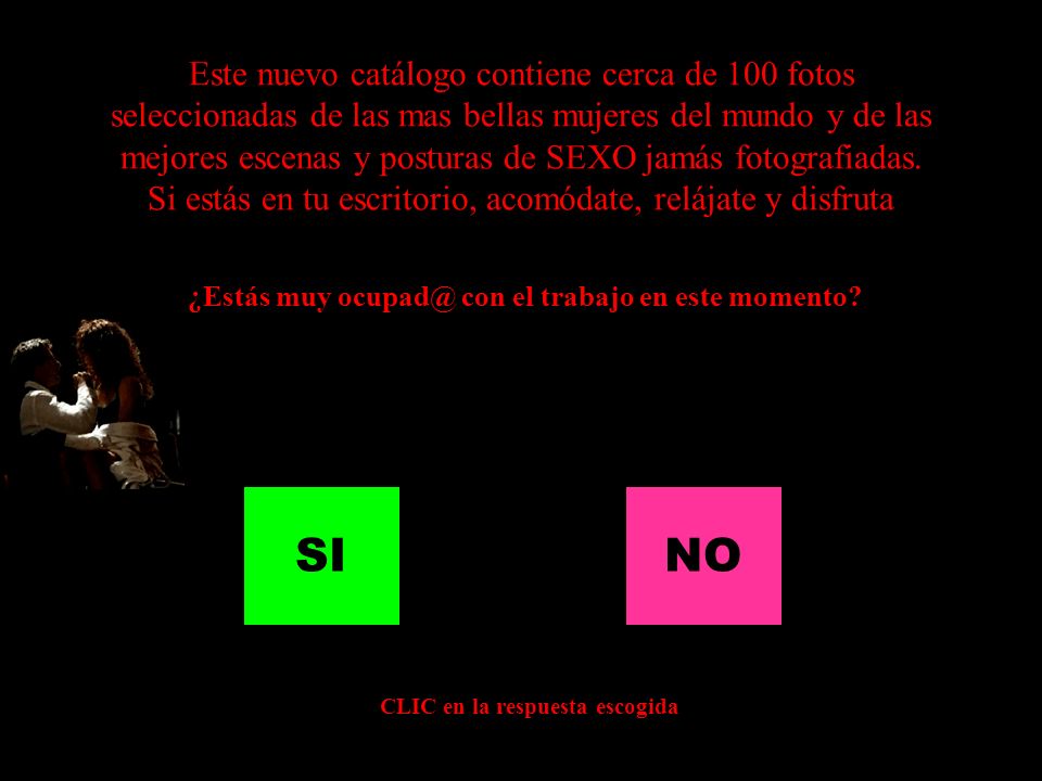 Este nuevo catálogo contiene cerca de 100 fotos seleccionadas de las mas bellas mujeres del mundo y de las mejores escenas y posturas de SEXO jamás fotografiadas. Si estás en tu escritorio, acomódate, relájate y disfruta