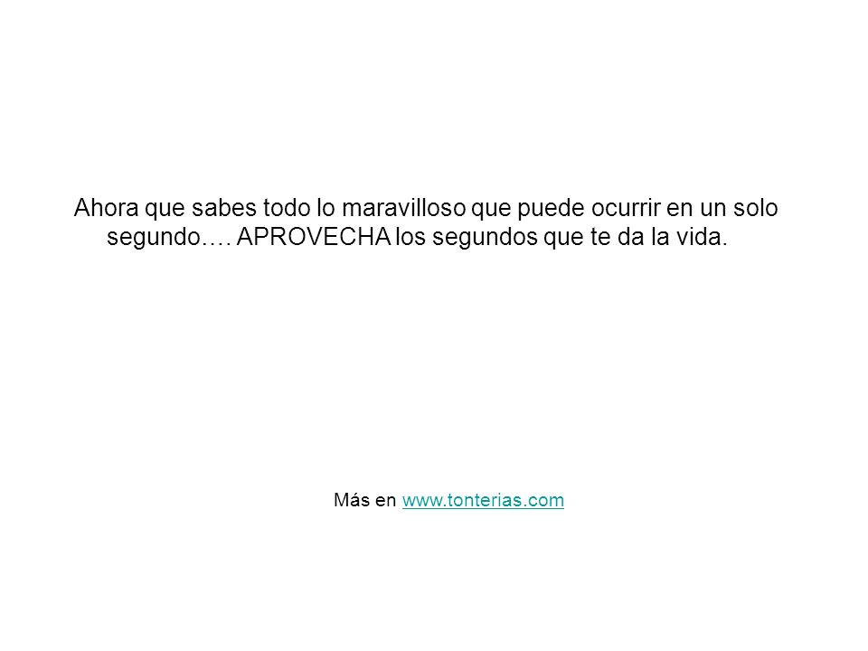 Ahora que sabes todo lo maravilloso que puede ocurrir en un solo segundo…. APROVECHA los segundos que te da la vida.