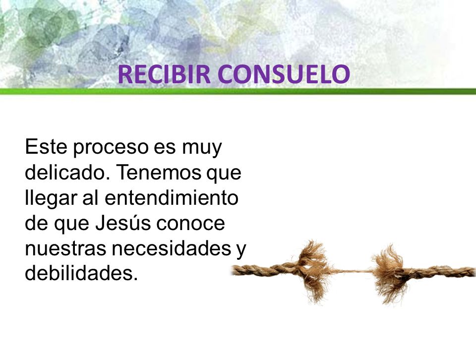 RECIBIR CONSUELO Este proceso es muy delicado. Tenemos que llegar al entendimiento de que Jesús conoce nuestras necesidades y debilidades.