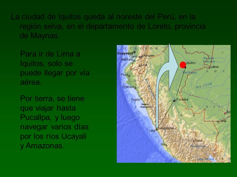 La ciudad de Iquitos queda al noreste del Perú, en la región selva, en el departamento de Loreto, provincia de Maynas.