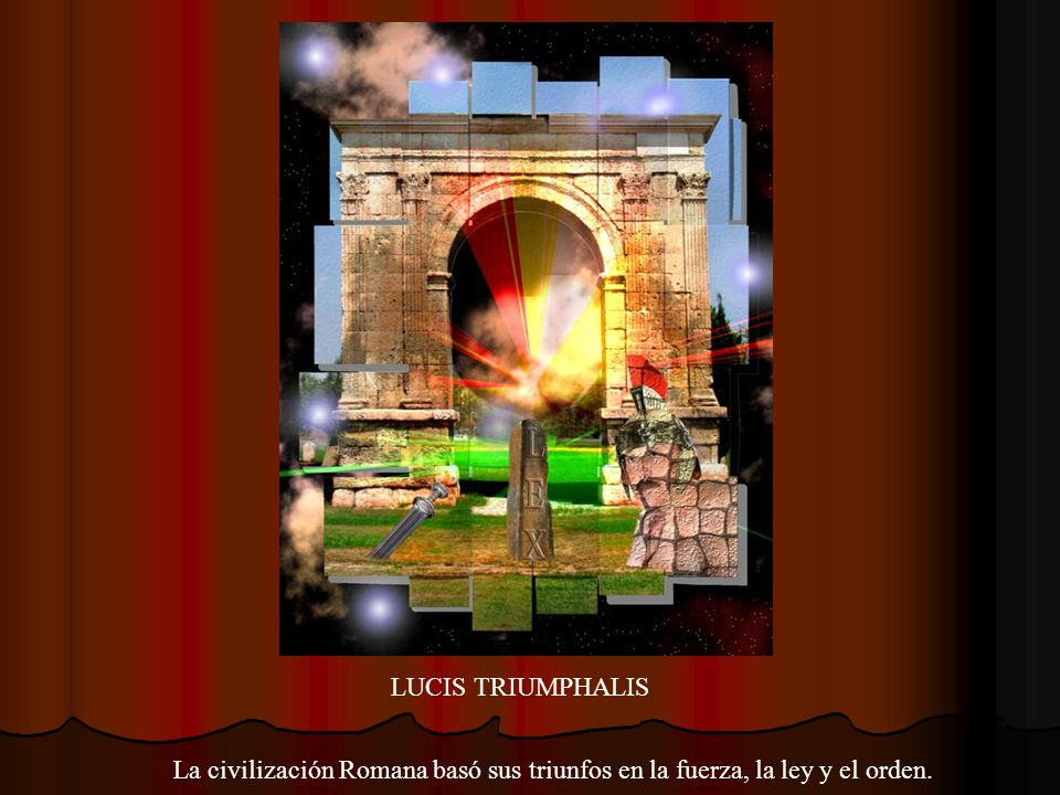 LUCIS TRIUMPHALIS La civilización Romana basó sus triunfos en la fuerza, la ley y el orden.