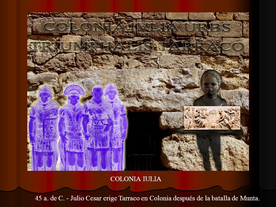 COLONIA IULIA 45 a. de C. - Julio Cesar erige Tarraco en Colonia después de la batalla de Munta.