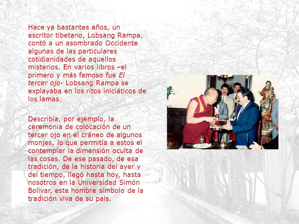Hace ya bastantes años, un escritor tibetano, Lobsang Rampa, contó a un asombrado Occidente algunas de las particulares cotidianidades de aquellos misterios. En varios libros –el primero y más famoso fue El tercer ojo- Lobsang Rampa se explayaba en los ritos iniciáticos de los lamas.
