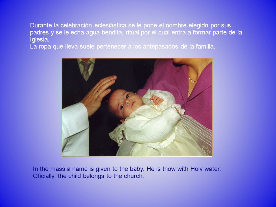 Durante la celebración eclesiástica se le pone el nombre elegido por sus padres y se le echa agua bendita, ritual por el cual entra a formar parte de la Iglesia.