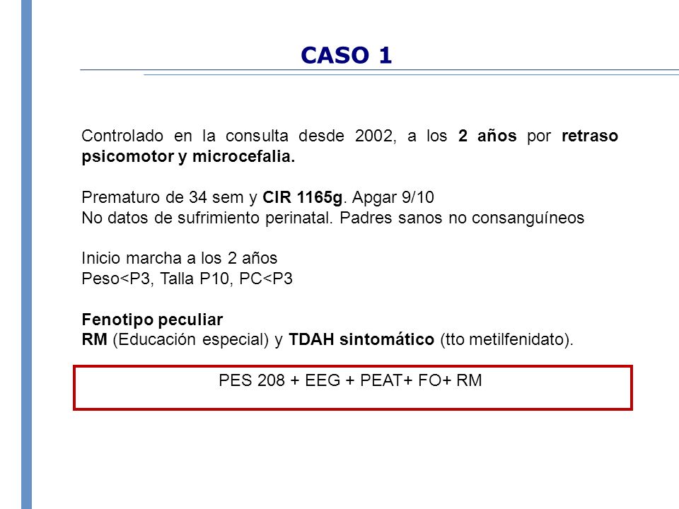 CASO 1 Controlado en la consulta desde 2002, a los 2 años por retraso psicomotor y microcefalia. Prematuro de 34 sem y CIR 1165g. Apgar 9/10.