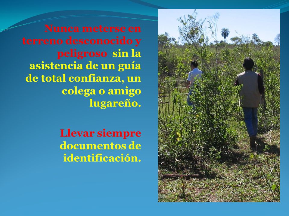 Nunca meterse en terreno desconocido y peligroso sin la asistencia de un guía de total confianza, un colega o amigo lugareño.