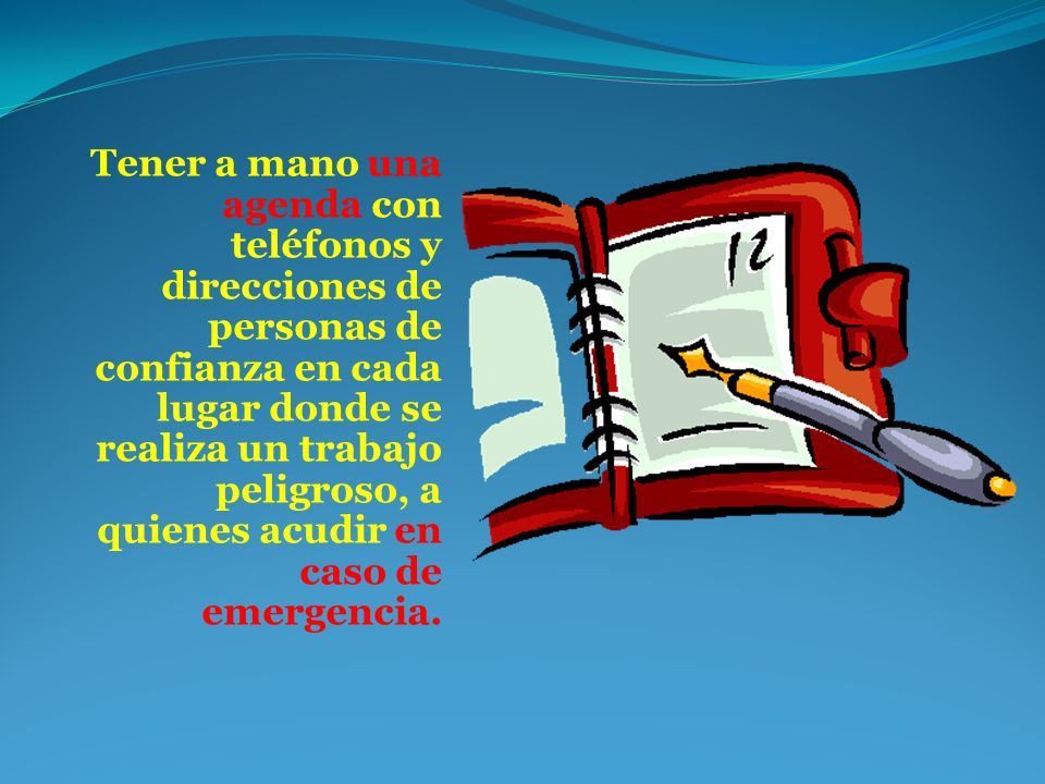 Tener a mano una agenda con teléfonos y direcciones de personas de confianza en cada lugar donde se realiza un trabajo peligroso, a quienes acudir en caso de emergencia.