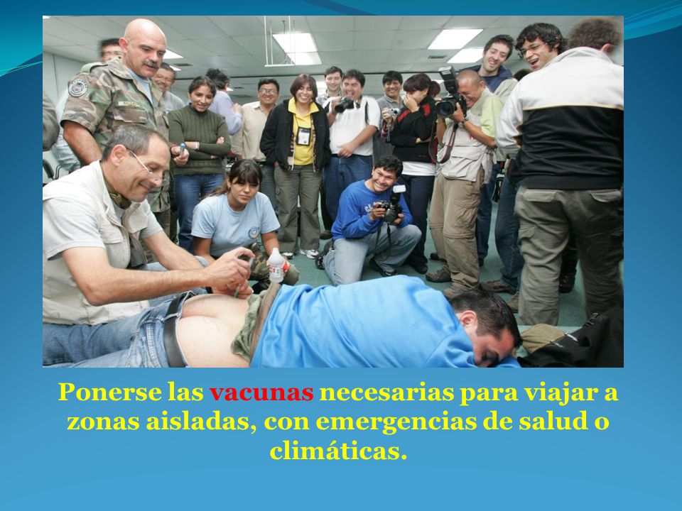 Ponerse las vacunas necesarias para viajar a zonas aisladas, con emergencias de salud o climáticas.