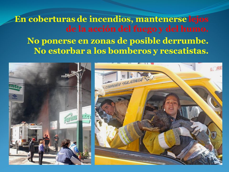 En coberturas de incendios, mantenerse lejos de la acción del fuego y del humo.