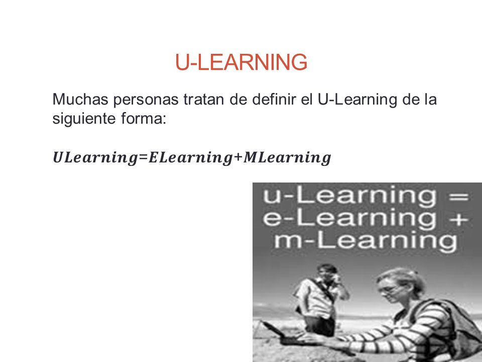 U-LEARNING Muchas personas tratan de definir el U-Learning de la siguiente forma: 𝑼𝑳𝒆𝒂𝒓𝒏𝒊𝒏𝒈=𝑬𝑳𝒆𝒂𝒓𝒏𝒊𝒏𝒈+𝑴𝑳𝒆𝒂𝒓𝒏𝒊𝒏𝒈.