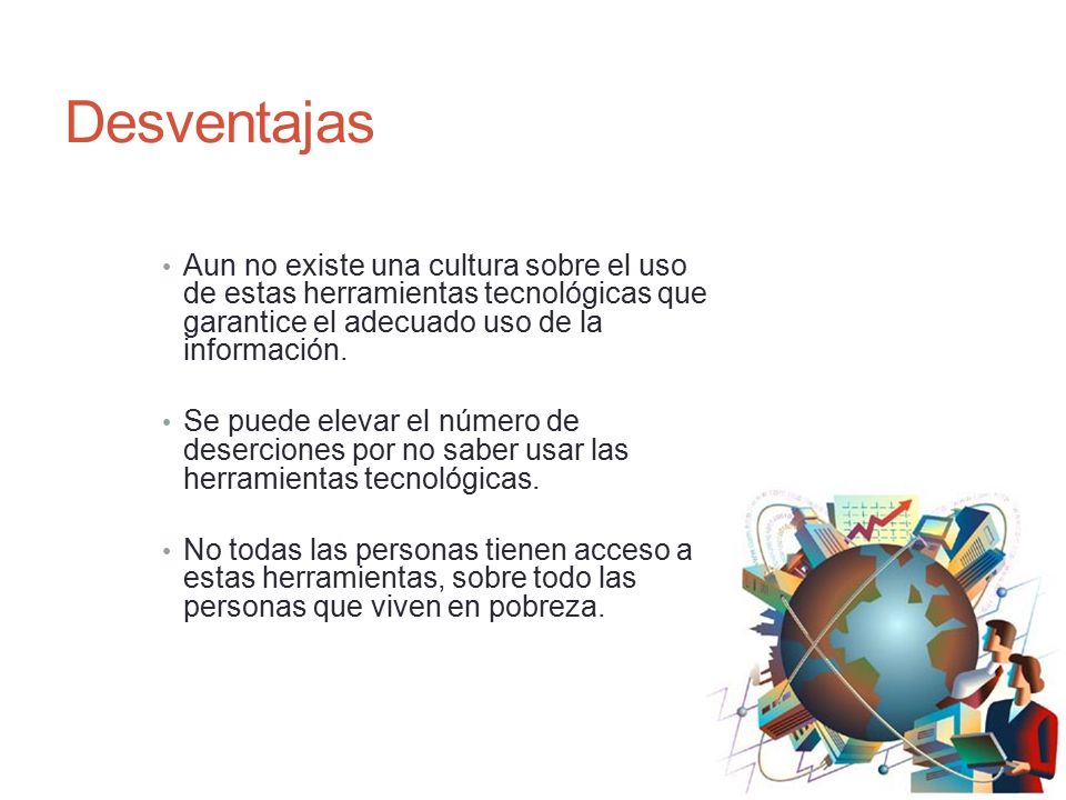 Desventajas Aun no existe una cultura sobre el uso de estas herramientas tecnológicas que garantice el adecuado uso de la información.