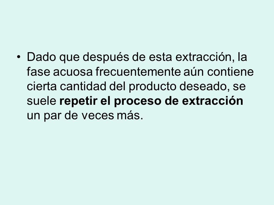 Dado que después de esta extracción, la fase acuosa frecuentemente aún contiene cierta cantidad del producto deseado, se suele repetir el proceso de extracción un par de veces más.