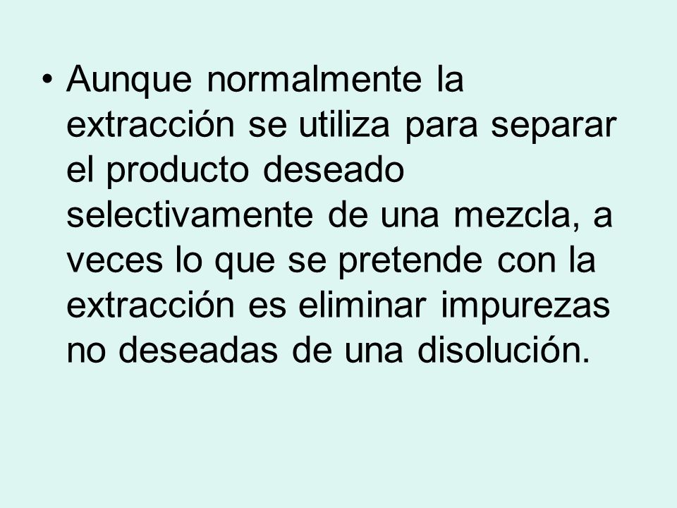 Aunque normalmente la extracción se utiliza para separar el producto deseado selectivamente de una mezcla, a veces lo que se pretende con la extracción es eliminar impurezas no deseadas de una disolución.