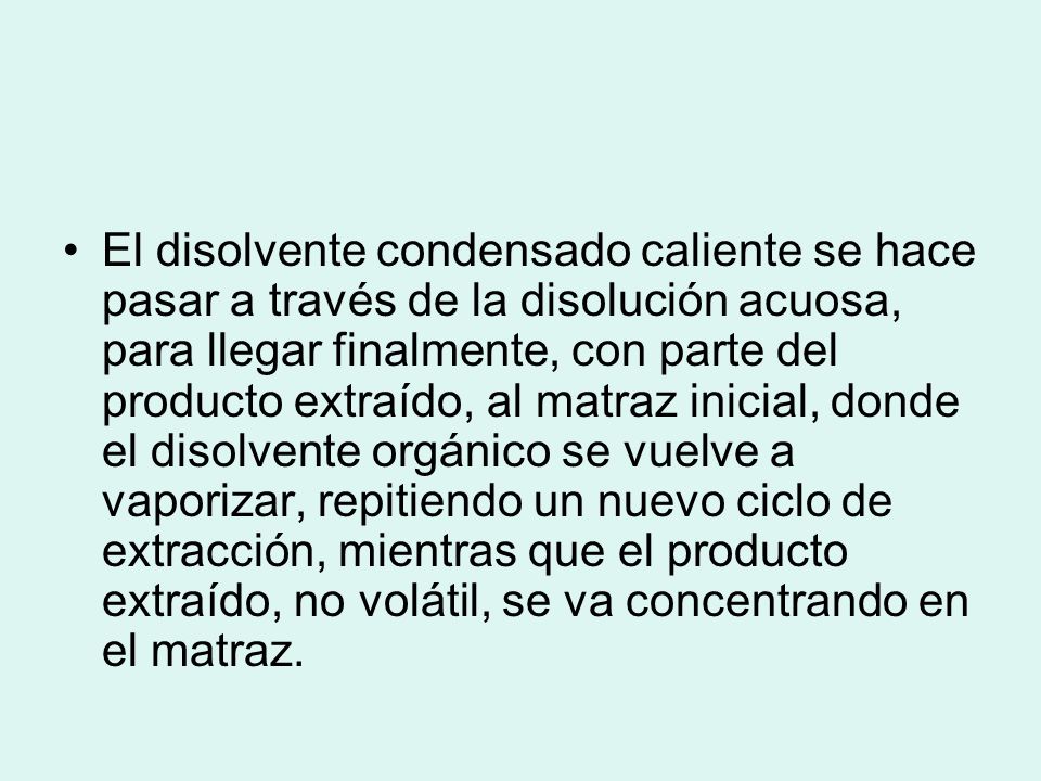 El disolvente condensado caliente se hace pasar a través de la disolución acuosa, para llegar finalmente, con parte del producto extraído, al matraz inicial, donde el disolvente orgánico se vuelve a vaporizar, repitiendo un nuevo ciclo de extracción, mientras que el producto extraído, no volátil, se va concentrando en el matraz.