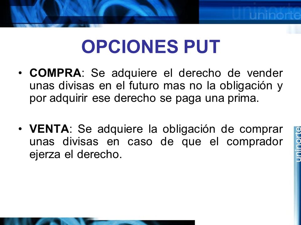 OPCIONES PUT COMPRA: Se adquiere el derecho de vender unas divisas en el futuro mas no la obligación y por adquirir ese derecho se paga una prima.