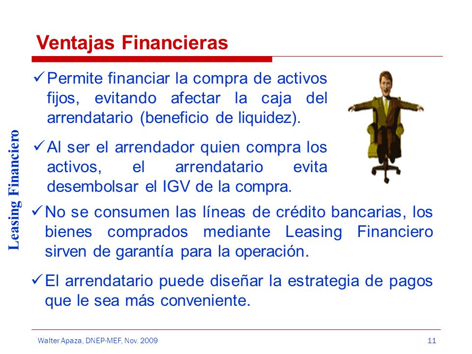 Ventajas Financieras Permite financiar la compra de activos fijos, evitando afectar la caja del arrendatario (beneficio de liquidez).