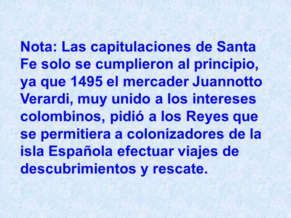 Nota: Las capitulaciones de Santa Fe solo se cumplieron al principio, ya que 1495 el mercader Juannotto Verardi, muy unido a los intereses colombinos, pidió a los Reyes que se permitiera a colonizadores de la isla Española efectuar viajes de descubrimientos y rescate.