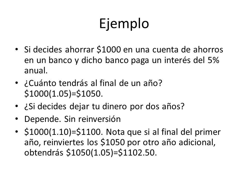 Ejemplo Si decides ahorrar $1000 en una cuenta de ahorros en un banco y dicho banco paga un interés del 5% anual.