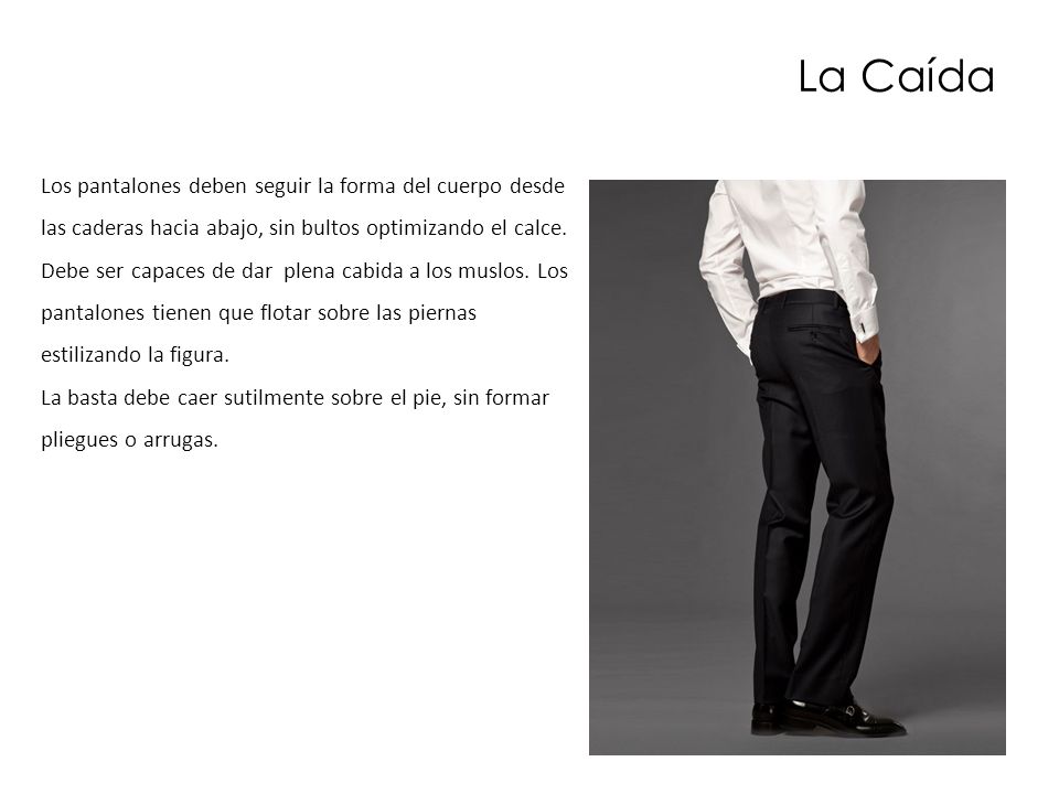 La Caída Los pantalones deben seguir la forma del cuerpo desde las caderas hacia abajo, sin bultos optimizando el calce.