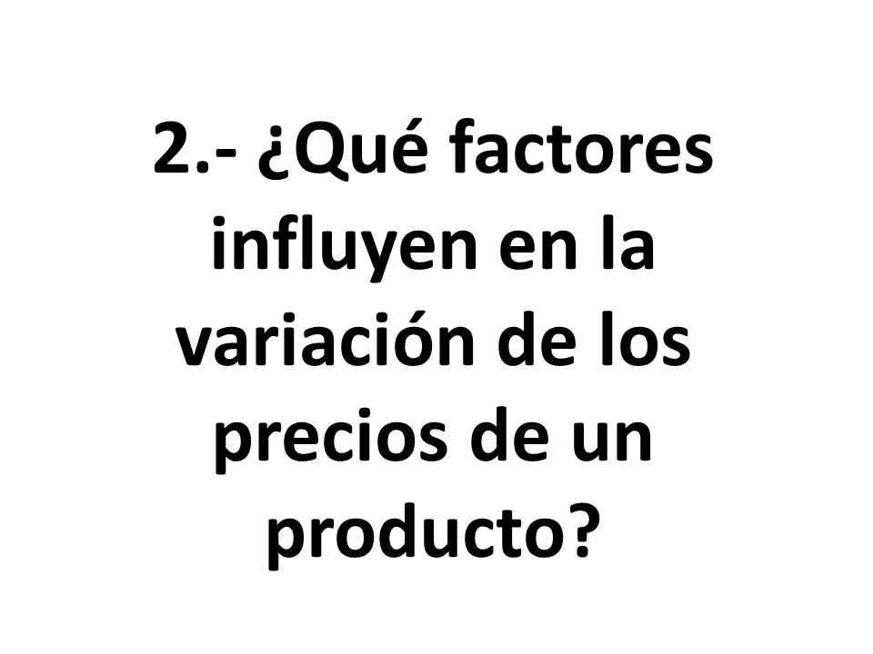 2.- ¿Qué factores influyen en la variación de los precios de un producto