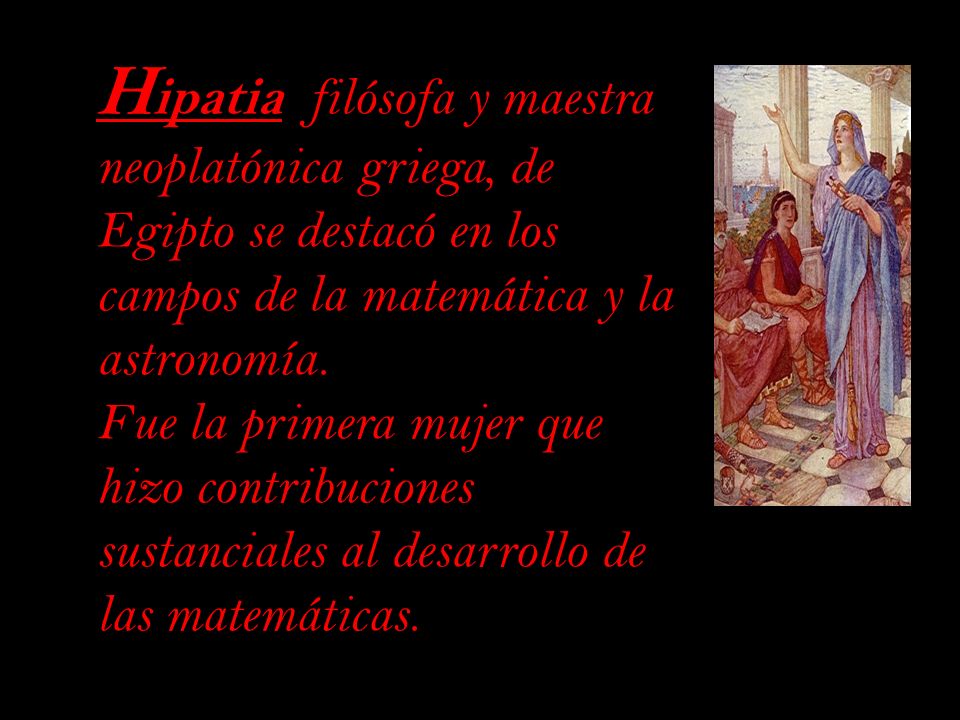 Hipatia filósofa y maestra neoplatónica griega, de Egipto se destacó en los campos de la matemática y la astronomía.