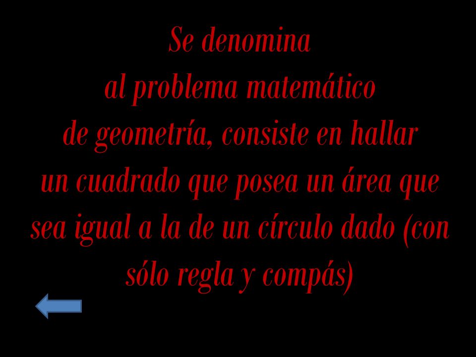 Se denomina al problema matemático de geometría, consiste en hallar un cuadrado que posea un área que sea igual a la de un círculo dado (con sólo regla y compás)