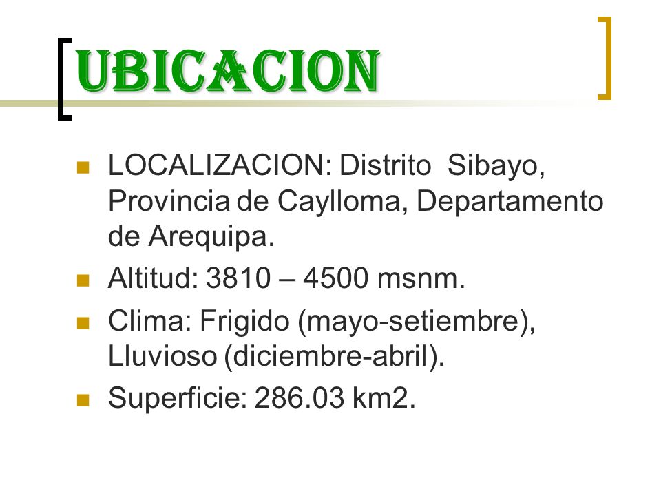 ubicacion LOCALIZACION: Distrito Sibayo, Provincia de Caylloma, Departamento de Arequipa. Altitud: 3810 – 4500 msnm.
