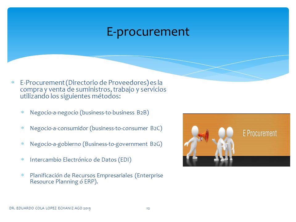 E-procurement E-Procurement (Directorio de Proveedores) es la compra y venta de suministros, trabajo y servicios utilizando los siguientes métodos: