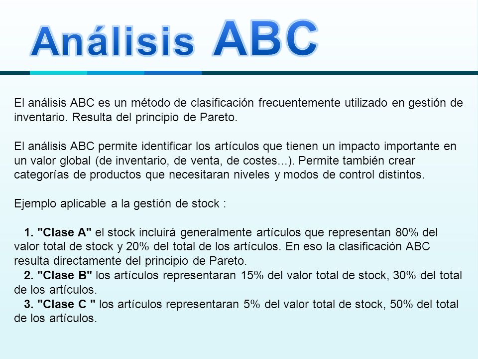 Análisis ABC El análisis ABC es un método de clasificación frecuentemente utilizado en gestión de inventario. Resulta del principio de Pareto.