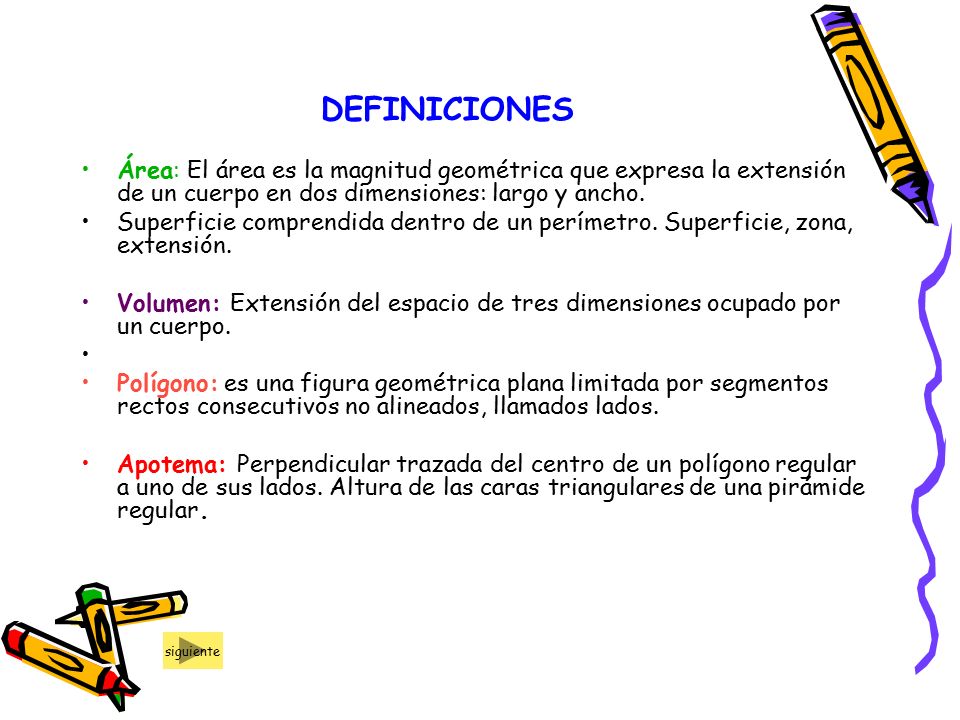 DEFINICIONES Área: El área es la magnitud geométrica que expresa la extensión de un cuerpo en dos dimensiones: largo y ancho.