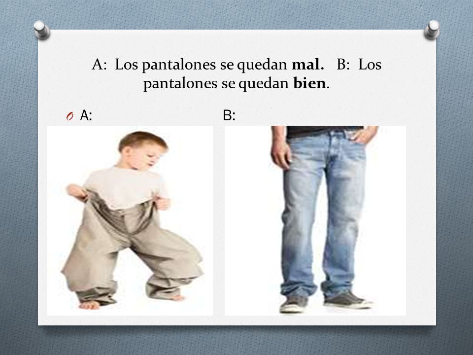 A: Los pantalones se quedan mal. B: Los pantalones se quedan bien.
