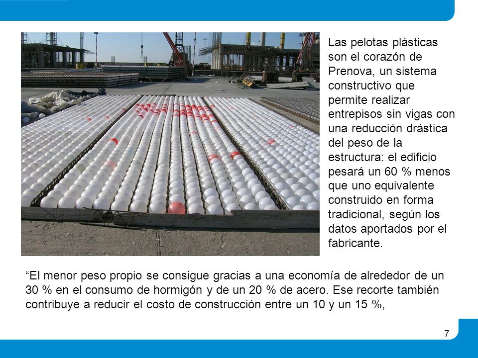 Las pelotas plásticas son el corazón de Prenova, un sistema constructivo que permite realizar entrepisos sin vigas con una reducción drástica del peso de la estructura: el edificio pesará un 60 % menos que uno equivalente construido en forma tradicional, según los datos aportados por el fabricante.