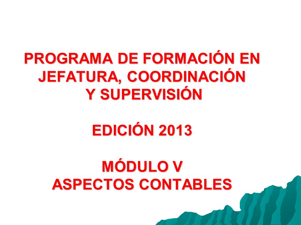 PROGRAMA DE FORMACIÓN EN JEFATURA, COORDINACIÓN Y SUPERVISIÓN EDICIÓN 2013 MÓDULO V ASPECTOS CONTABLES