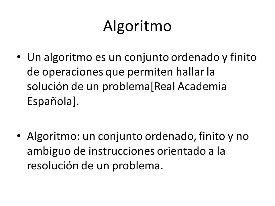 Algoritmo Un algoritmo es un conjunto ordenado y finito de operaciones que permiten hallar la solución de un problema[Real Academia Española].