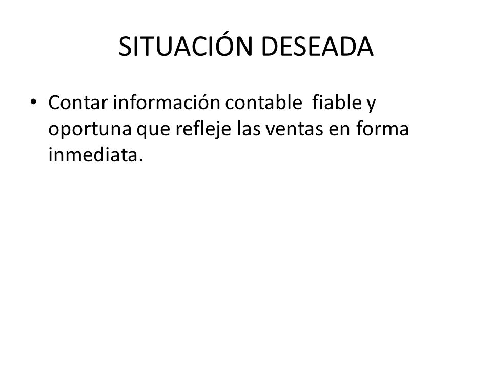 SITUACIÓN DESEADA Contar información contable fiable y oportuna que refleje las ventas en forma inmediata.
