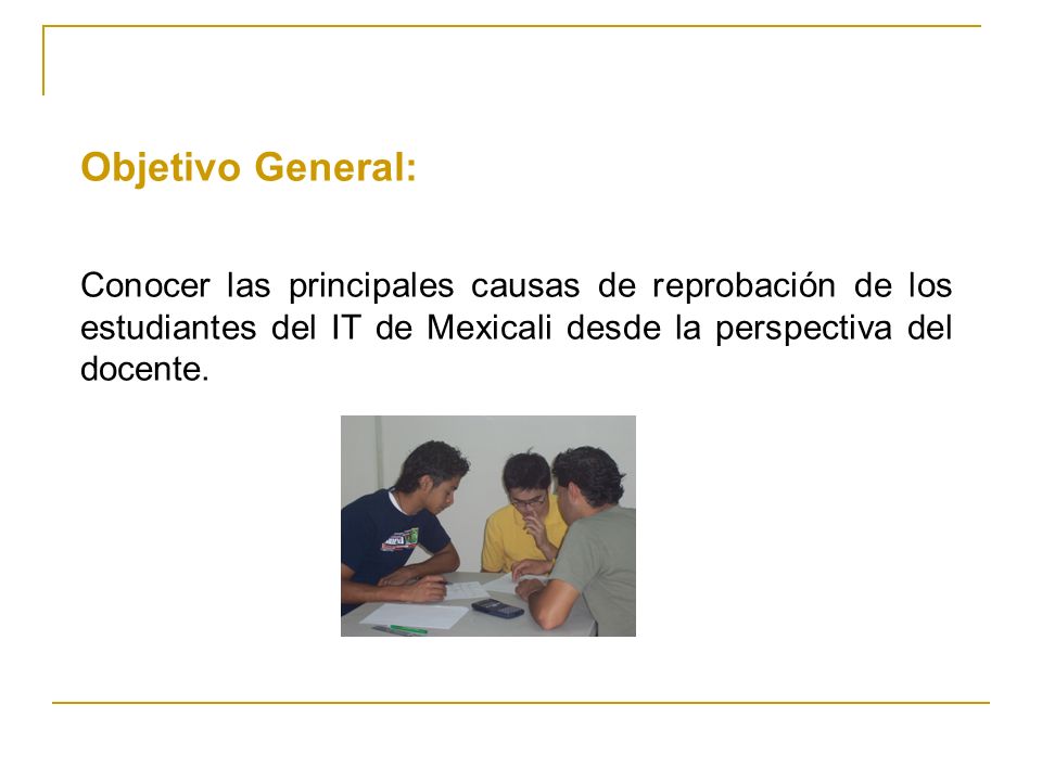 Objetivo General: Conocer las principales causas de reprobación de los estudiantes del IT de Mexicali desde la perspectiva del docente.