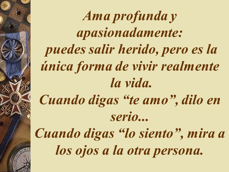 Ama profunda y apasionadamente: puedes salir herido, pero es la única forma de vivir realmente la vida.