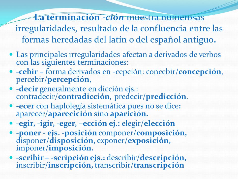 La terminación -ción muestra numerosas irregularidades, resultado de la confluencia entre las formas heredadas del latín o del español antiguo.