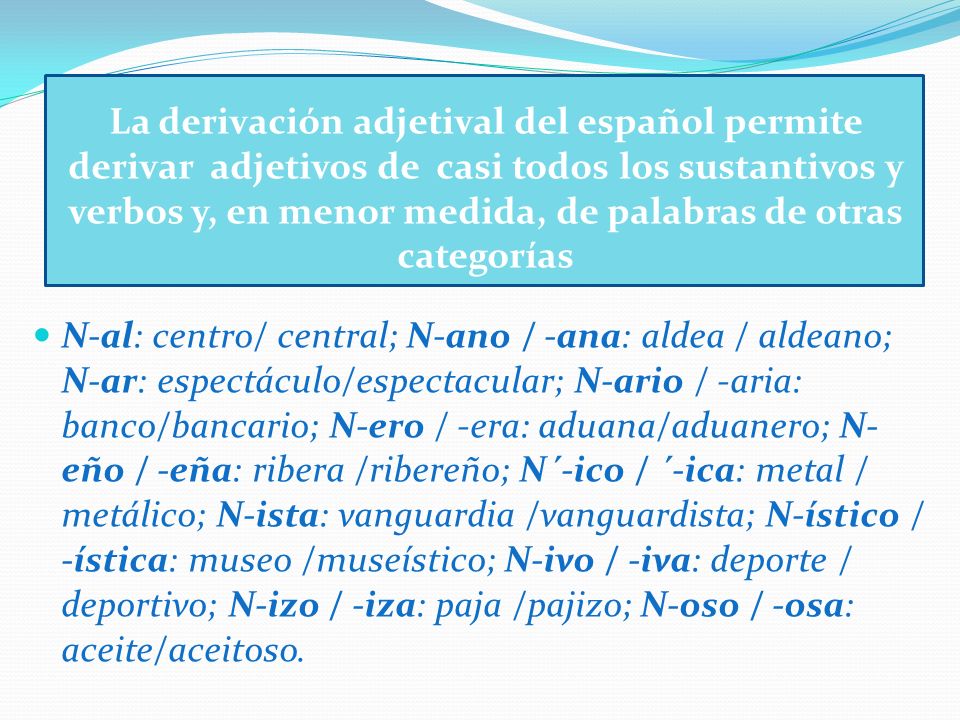 La derivación adjetival del español permite derivar adjetivos de casi todos los sustantivos y verbos y, en menor medida, de palabras de otras categorías